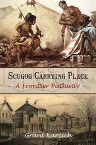 Title: Scugog Carrying Place: A Frontier Pathway, Author: Grant Karcich