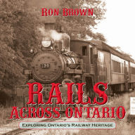 Title: Rails Across Ontario: Exploring Ontario's Railway Heritage, Author: Ron Brown