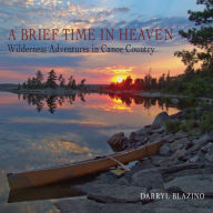 Title: A Brief Time in Heaven: Wilderness Adventures in Canoe Country, Author: Darryl Blazino