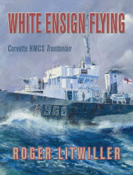 Title: White Ensign Flying: Corvette HMCS Trentonian, Author: Roger Litwiller