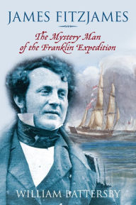 Title: James Fitzjames: The Mystery Man of the Franklin Expedition, Author: William Battersby