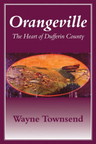 Title: Orangeville: The Heart of Dufferin County, Author: Wayne Townsend