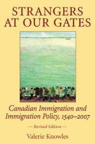 Title: Strangers at Our Gates: Canadian Immigration and Immigration Policy, 1540-2006 Revised Edition, Author: Valerie Knowles
