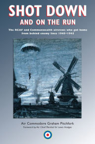 Title: Shot Down and On the Run: The RCAF and Commonwealth Aircrews Who Got Home from Behind Enemy Lines, 1940-1945, Author: Graham Pitchfork