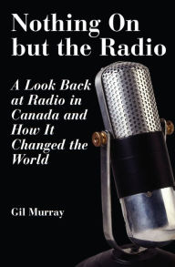 Title: Nothing On But the Radio: A Look Back at Radio in Canada and How It Changed the World, Author: Gil Murray