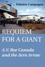 Title: Requiem for a Giant: A.V. Roe Canada and the Avro Arrow, Author: Palmiro Campagna