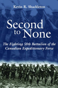 Title: Second to None: The Fighting 58th Battalion of the Canadian Expeditionary Force, Author: Kevin R. Shackleton