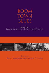 Title: Boom Town Blues: Elliot Lake: Collapse and Revival in a Single-Industry Community, Author: Anne-Marie Mawhiney