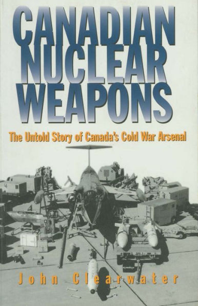 Canadian Nuclear Weapons: The Untold Story of Canada's Cold War Arsenal