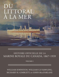 Title: Du littoral à la mer: Histoire officielle de la Marine royale du Canada, 1867-1939, Volume I, Author: William Johnston