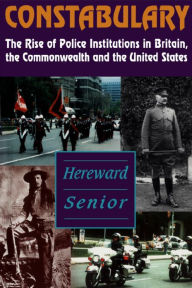 Title: Constabulary: The Rise of Police Institutions in Britain, the Commonwealth and the United States, Author: Hereward Senior