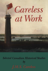 Title: Careless at Work: Selected Canadian historical studies, Author: J.M.S. Careless