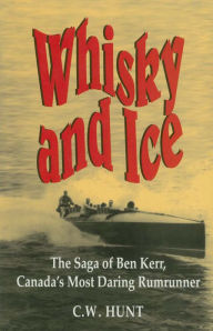 Title: Whisky and Ice: The Saga of Ben Kerr, Canada's Most Daring Rumrunner, Author: C.W. Hunt