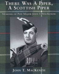 Title: There Was A Piper, A Scottish Piper: Memoirs of Pipe Major John T. MacKenzie, Author: John T. MacKenzie