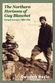 Title: The Northern Horizons of Guy Blanchet: Intrepid Surveyor, 1884-1966, Author: Gwyneth Hoyle