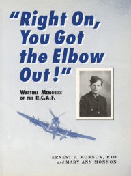 Title: Right On, You Got the Elbow Out!: Wartime Memories of the R.C.A.F., Author: Ernest F. Monnon