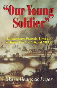 Title: Our Young Soldier: Lieutenant Francis Simcoe 6 June 1791-6 April 1812, Author: Mary Beacock Fryer