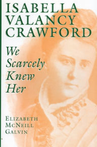 Title: Isabella Valancy Crawford: We Scarcely Knew Her, Author: Elizabeth McNeill Galvin