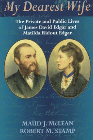 Title: My Dearest Wife: The Private and Public Lives of James David Edgar and Matilda Ridout Edgar, Author: Maud J. McLean