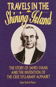 Title: Travels in the Shining Island: The Story of James Evans and the Invention of the Cree Syllabary Alphabet, Author: Roger Burford Mason
