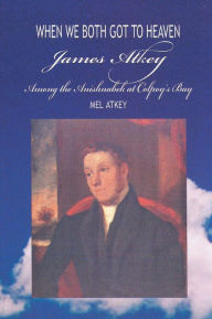 Title: When We Both Got to Heaven: James Atkey Among the Anishnabek at Colpoy's Bay, Author: Mel Atkey