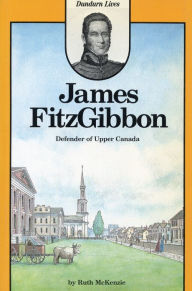 Title: James FitzGibbon: Defender of Upper Canada, Author: Ruth McKenzie