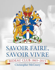 Title: Savoir Faire, Savoir Vivre: The Rideau Club 1865-2015, Author: Christopher McCreery