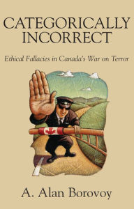 Title: Categorically Incorrect: Ethical Fallacies in Canada's War on Terror, Author: A. Alan Borovoy
