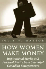 Title: How Women Make Money: Inspirational Stories and Practical Advice from Canadian Women, Author: Julie V. Watson