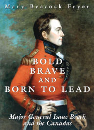 Title: Bold, Brave, and Born to Lead: Major General Isaac Brock and the Canadas, Author: Mary Beacock Fryer
