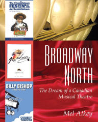 Title: Broadway North: The Dream of a Canadian Musical Theatre, Author: Mel Atkey