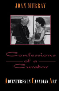 Title: Confessions of a Curator: Adventures in Canadian Art, Author: Joan Murray