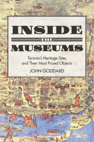 Title: Inside the Museums: Toronto's Heritage Sites and their Most Prized Objects, Author: John Goddard