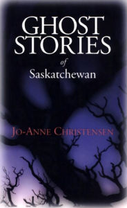 Title: Ghost Stories of Saskatchewan, Author: Jo-Anne Christensen