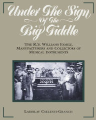 Title: Under the Sign of the Big Fiddle: The R.S. Williams Family, Manufacturers and Collectors of Musical Instruments, Author: Ladislav Cselenyi-Granch