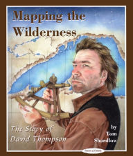 Title: Mapping the Wilderness: The Story of David Thompson, Author: Tom Shardlow