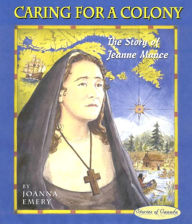 Title: Caring for a Colony: The Story of Jeanne Mance, Author: Joanna Emery