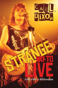 Title: Strange Way to Live: A Story of Rock 'n' Roll Resurrection, Author: Carl Dixon