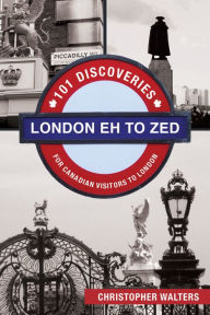 Title: London Eh to Zed: 101 Discoveries for Canadian Visitors to London, Author: Christopher Walters
