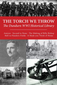 Title: The Torch We Throw: The Dundurn WWI Historical Library: Amiens/Second to None/The Making of Billy Bishop/Hell in Flanders Fields/It Made you Think of Home, Author: Brereton Greenhous