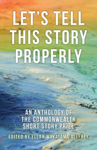 Title: Let's Tell This Story Properly: An Anthology of the Commonwealth Short Story Prize, Author: Ellah Wakatama Allfrey