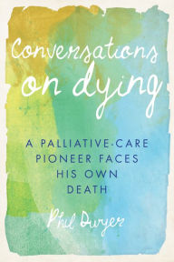 Title: Conversations on Dying: A Palliative-Care Pioneer Faces His Own Death, Author: Phil Dwyer