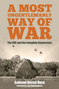Title: A Most Ungentlemanly Way of War: The SOE and the Canadian Connection, Author: Bernd  Horn