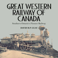 Title: Great Western Railway of Canada: Southern Ontario's Pioneer Railway, Author: David R.P. Guay