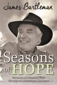 Title: Seasons of Hope: Memoirs of Ontario's First Aboriginal Lieutenant Governor, Author: James Bartleman