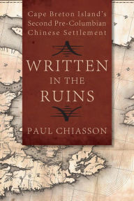 Title: Written in the Ruins: Cape Breton Island's Second Pre-Columbian Chinese Settlement, Author: Paul Chiasson