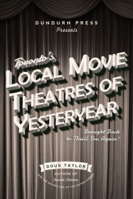 Title: Toronto's Local Movie Theatres of Yesteryear: Brought Back to Thrill You Again, Author: Doug Taylor