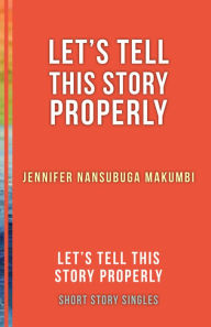 Title: Let's Tell This Story Properly: Let's Tell This Story Properly Short Story Singles, Author: Jennifer Nansubuga Makumbi