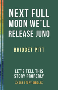 Title: Next Full Moon We'll Release Juno: Let's Tell This Story Properly Short Story Singles, Author: Bridget Pitt