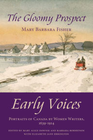 Title: The Gloomy Prospect: Early Voices - Portraits of Canada by Women Writers, 1639-1914, Author: Mary Alice Downie